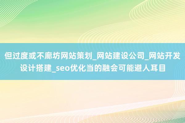 但过度或不廊坊网站策划_网站建设公司_网站开发设计搭建_seo优化当的融会可能避人耳目