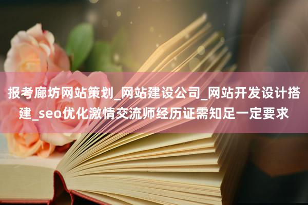 报考廊坊网站策划_网站建设公司_网站开发设计搭建_seo优化激情交流师经历证需知足一定要求