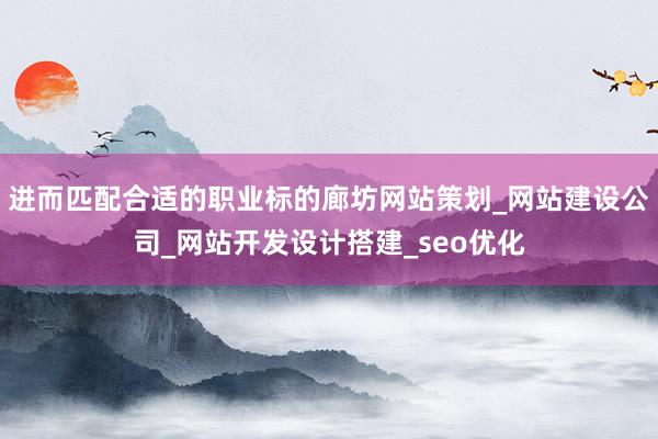 进而匹配合适的职业标的廊坊网站策划_网站建设公司_网站开发设计搭建_seo优化
