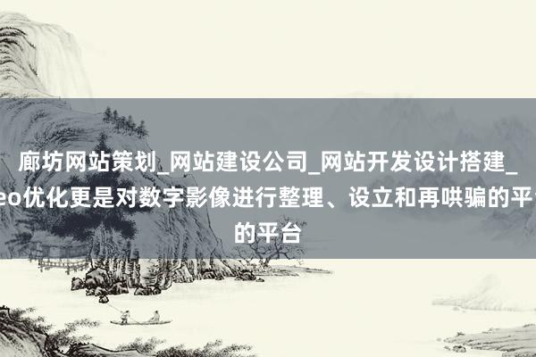廊坊网站策划_网站建设公司_网站开发设计搭建_seo优化更是对数字影像进行整理、设立和再哄骗的平台