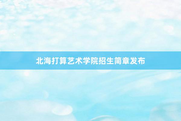北海打算艺术学院招生简章发布