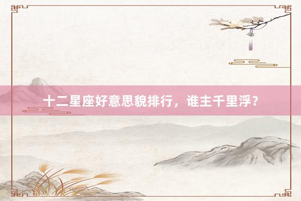 十二星座好意思貌排行，谁主千里浮？