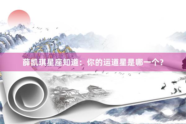 薛凯琪星座知道：你的运道星是哪一个？