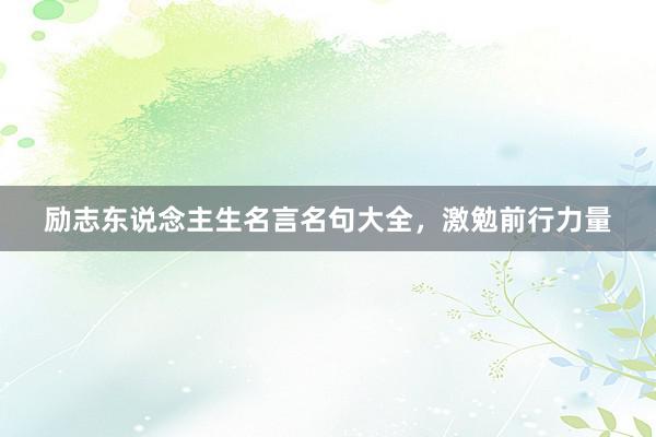 励志东说念主生名言名句大全，激勉前行力量